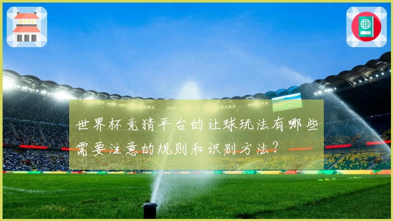 世界杯竞猜平台的让球玩法有哪些需要注意的规则和识别方法？