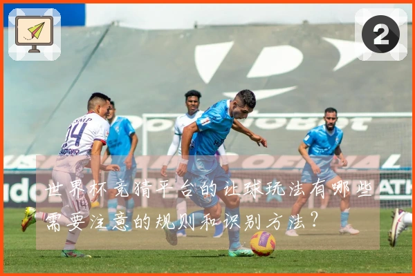 世界杯竞猜平台的让球玩法有哪些需要注意的规则和识别方法？