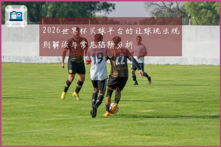 2026世界杯买球平台的让球玩法规则解读与常见陷阱分析