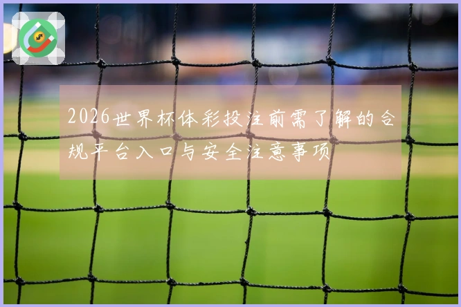 2026世界杯体彩投注前需了解的合规平台入口与安全注意事项