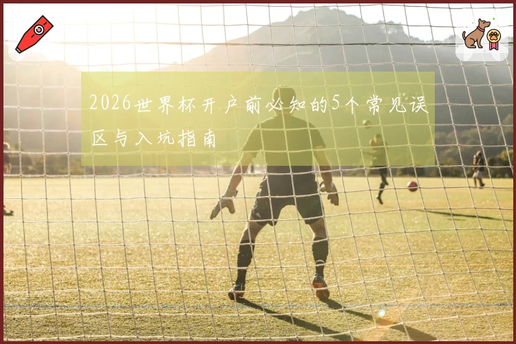 2026世界杯开户前必知的5个常见误区与入坑指南